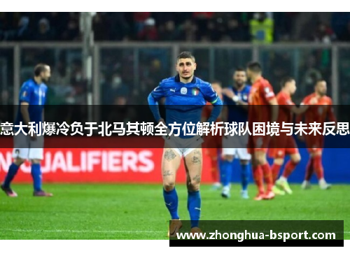 意大利爆冷负于北马其顿全方位解析球队困境与未来反思