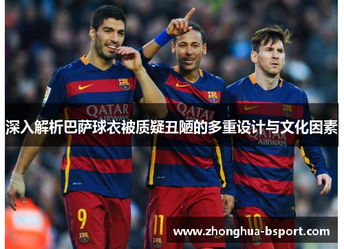 深入解析巴萨球衣被质疑丑陋的多重设计与文化因素