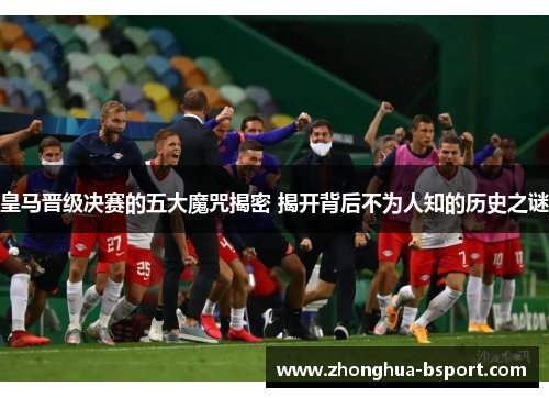 皇马晋级决赛的五大魔咒揭密 揭开背后不为人知的历史之谜