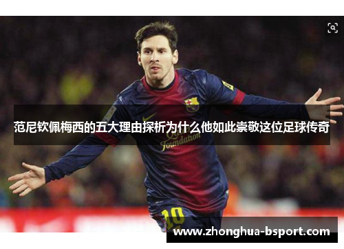 范尼钦佩梅西的五大理由探析为什么他如此崇敬这位足球传奇