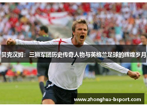 贝克汉姆：三狮军团历史传奇人物与英格兰足球的辉煌岁月