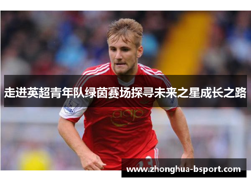 走进英超青年队绿茵赛场探寻未来之星成长之路