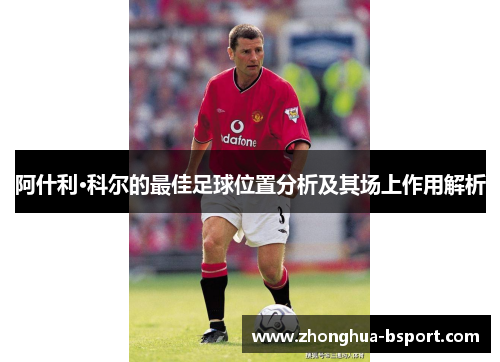 阿什利·科尔的最佳足球位置分析及其场上作用解析