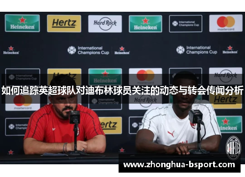 如何追踪英超球队对迪布林球员关注的动态与转会传闻分析