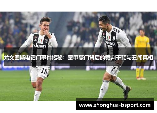 尤文图斯电话门事件揭秘：意甲豪门背后的裁判干预与丑闻真相