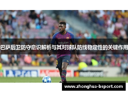 巴萨后卫防守意识解析与其对球队防线稳定性的关键作用