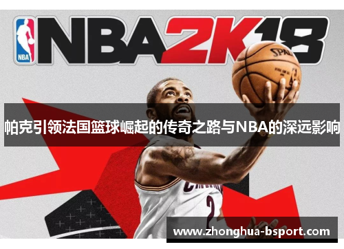 帕克引领法国篮球崛起的传奇之路与NBA的深远影响