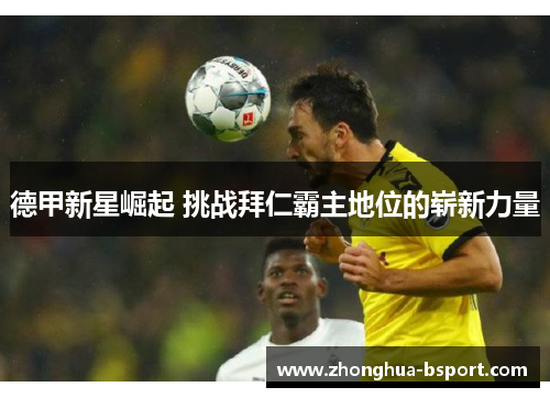 德甲新星崛起 挑战拜仁霸主地位的崭新力量