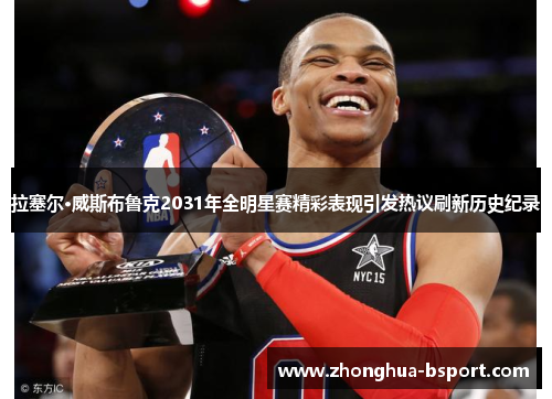 拉塞尔·威斯布鲁克2031年全明星赛精彩表现引发热议刷新历史纪录