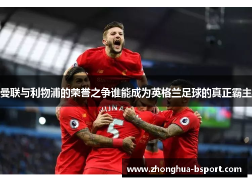 曼联与利物浦的荣誉之争谁能成为英格兰足球的真正霸主