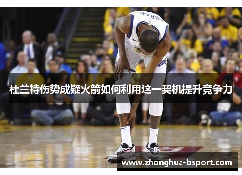 杜兰特伤势成疑火箭如何利用这一契机提升竞争力