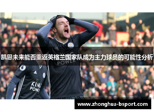 凯恩未来能否重返英格兰国家队成为主力球员的可能性分析