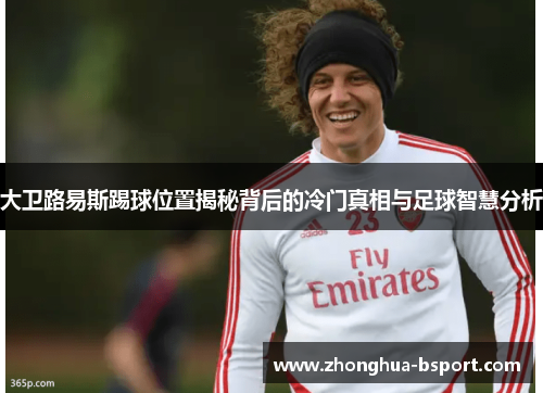 大卫路易斯踢球位置揭秘背后的冷门真相与足球智慧分析