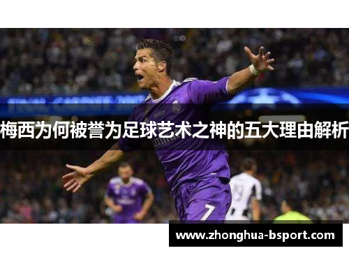 梅西为何被誉为足球艺术之神的五大理由解析