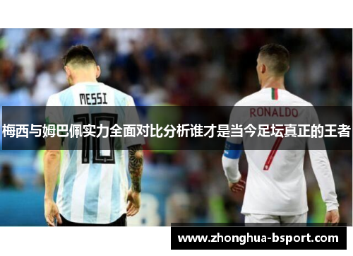 梅西与姆巴佩实力全面对比分析谁才是当今足坛真正的王者