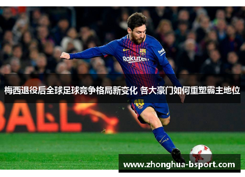 梅西退役后全球足球竞争格局新变化 各大豪门如何重塑霸主地位