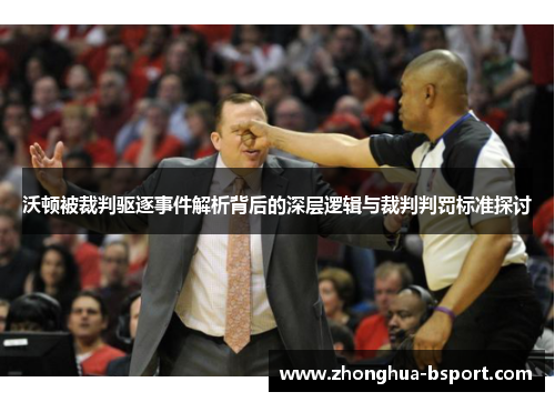 沃顿被裁判驱逐事件解析背后的深层逻辑与裁判判罚标准探讨