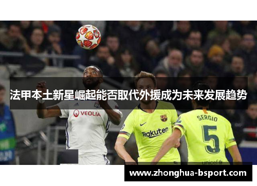 法甲本土新星崛起能否取代外援成为未来发展趋势