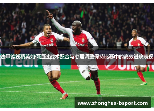 法甲锋线精英如何通过战术配合与心理调整保持比赛中的高效进攻表现
