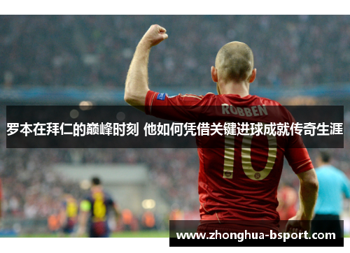 罗本在拜仁的巅峰时刻 他如何凭借关键进球成就传奇生涯