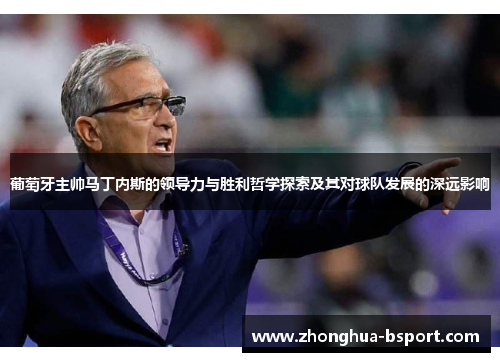 葡萄牙主帅马丁内斯的领导力与胜利哲学探索及其对球队发展的深远影响