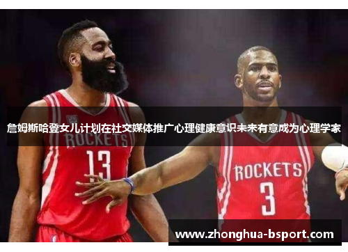 詹姆斯哈登女儿计划在社交媒体推广心理健康意识未来有意成为心理学家