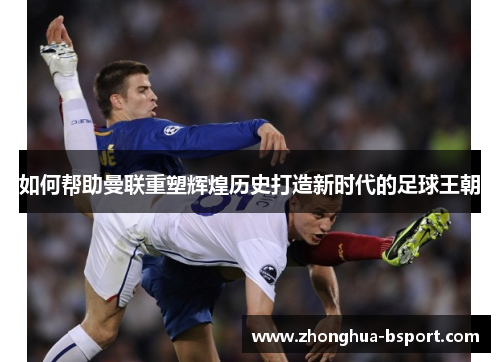 如何帮助曼联重塑辉煌历史打造新时代的足球王朝